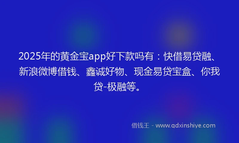 2025年的黄金宝app好下款吗有：快借易贷融、新浪微博借钱、鑫诚好物、现金易贷宝盒、你我贷-极融等。