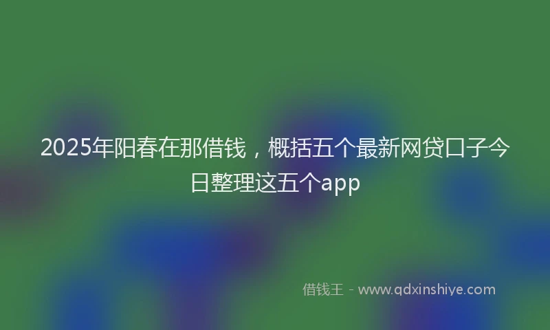 2025年阳春在那借钱，概括五个最新网贷口子今日整理这五个app