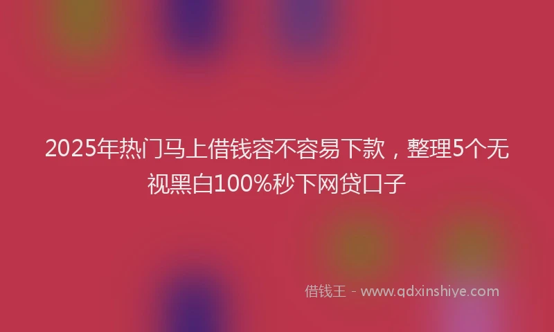 2025年热门马上借钱容不容易下款，整理5个无视黑白100%秒下网贷口子