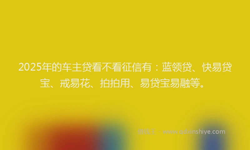 2025年的车主贷看不看征信有：蓝领贷、快易贷宝、戒易花、拍拍用、易贷宝易融等。