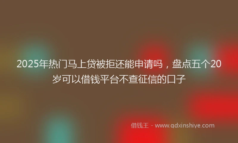 2025年热门马上贷被拒还能申请吗，盘点五个20岁可以借钱平台不查征信的口子