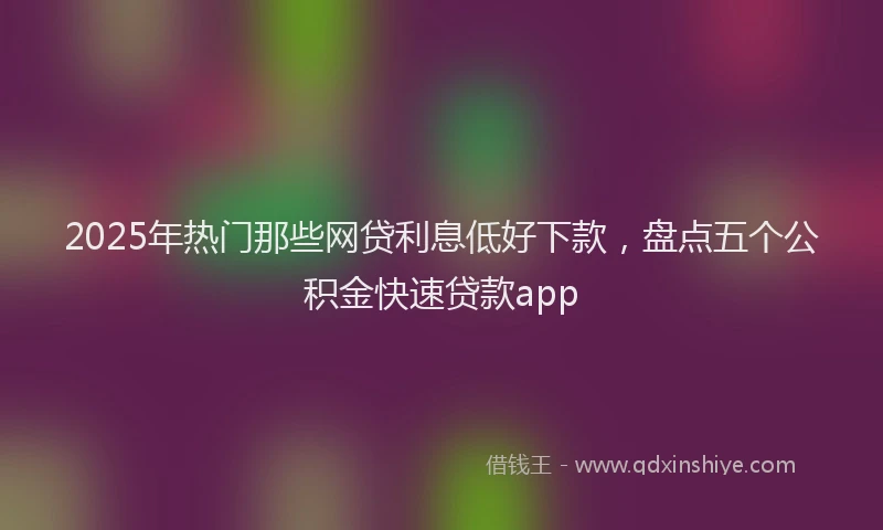 2025年热门那些网贷利息低好下款，盘点五个公积金快速贷款app