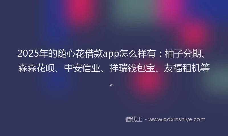 2025年的随心花借款app怎么样有：柚子分期、森森花呗、中安信业、祥瑞钱包宝、友福租机等。