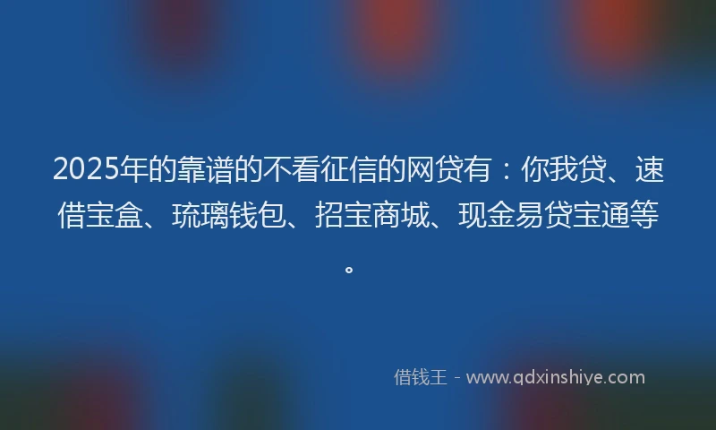 2025年的靠谱的不看征信的网贷有：你我贷、速借宝盒、琉璃钱包、招宝商城、现金易贷宝通等。