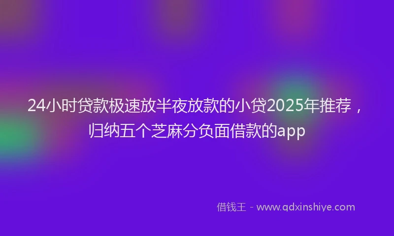 24小时贷款极速放半夜放款的小贷2025年推荐，归纳五个芝麻分负面借款的app
