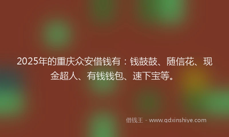 2025年的重庆众安借钱有：钱鼓鼓、随信花、现金超人、有钱钱包、速下宝等。