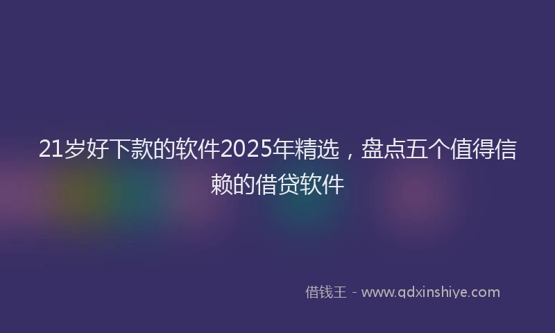 21岁好下款的软件2025年精选，盘点五个值得信赖的借贷软件