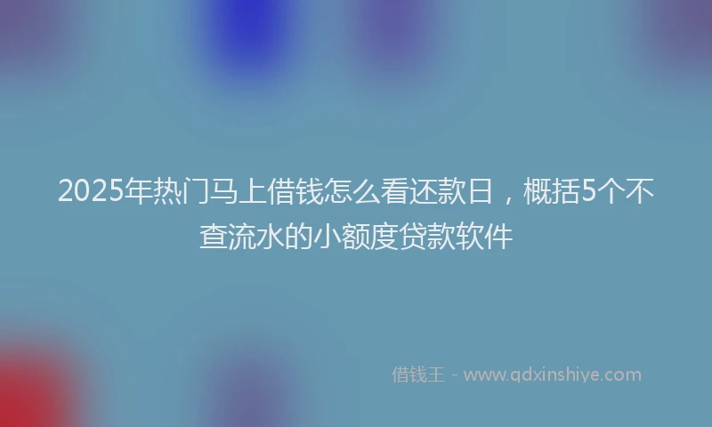 2025年热门马上借钱怎么看还款日，概括5个不查流水的小额度贷款软件