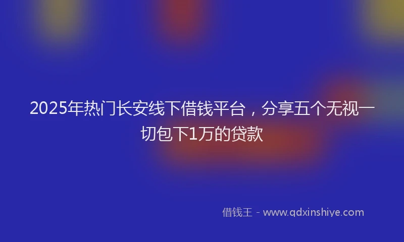 2025年热门长安线下借钱平台，分享五个无视一切包下1万的贷款