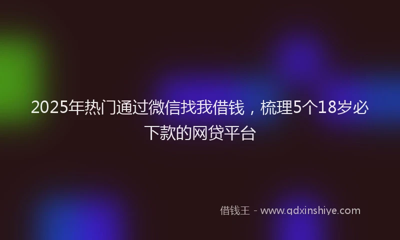 2025年热门通过微信找我借钱，梳理5个18岁必下款的网贷平台