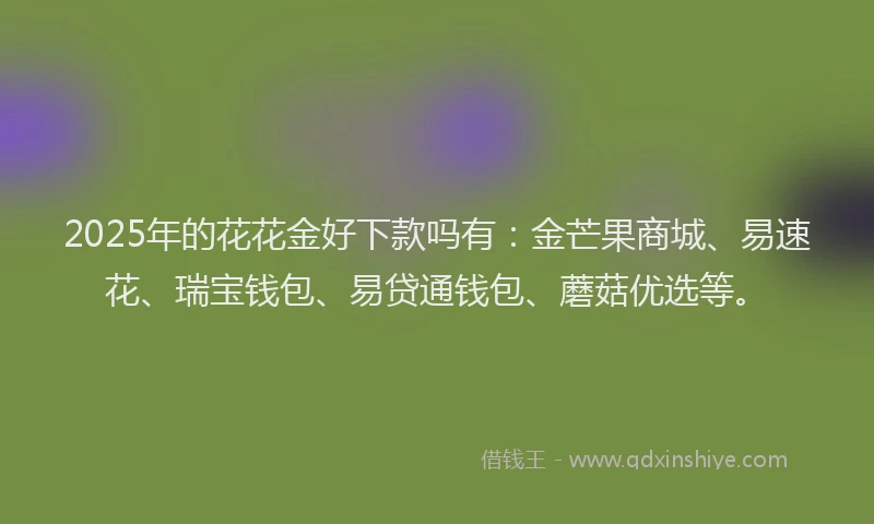 2025年的花花金好下款吗有：金芒果商城、易速花、瑞宝钱包、易贷通钱包、蘑菇优选等。