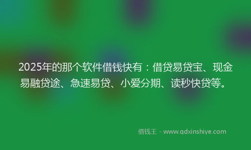 2025年的那个软件借钱快有：借贷易贷宝、现金易融贷途、急速易贷、小爱分期、读秒快贷等。