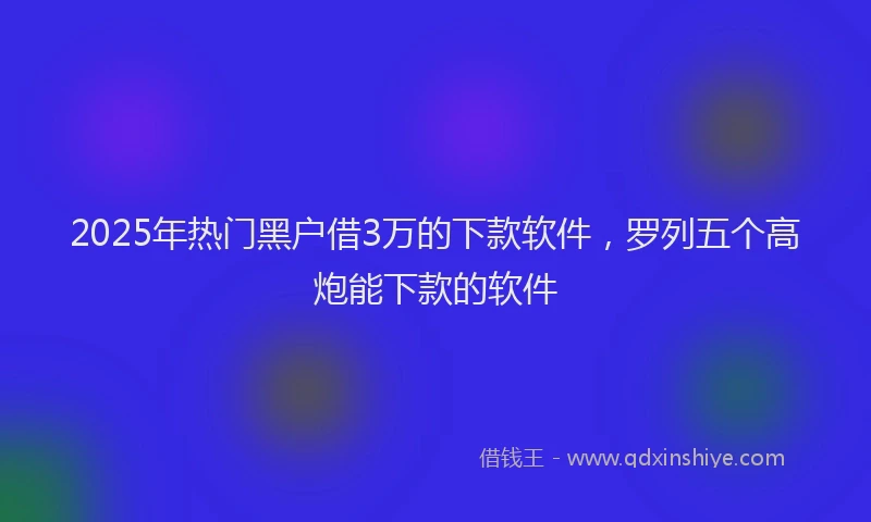 2025年热门黑户借3万的下款软件，罗列五个高炮能下款的软件