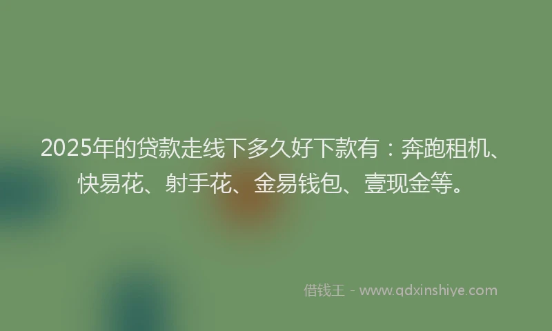 2025年的贷款走线下多久好下款有：奔跑租机、快易花、射手花、金易钱包、壹现金等。