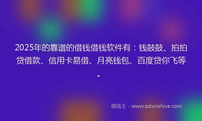 2025年的靠谱的借钱借钱软件有：钱鼓鼓、拍拍贷借款、信用卡易借、月亮钱包、百度贷你飞等。