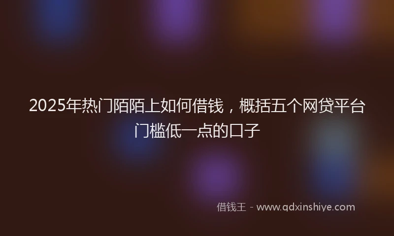 2025年热门陌陌上如何借钱，概括五个网贷平台门槛低一点的口子