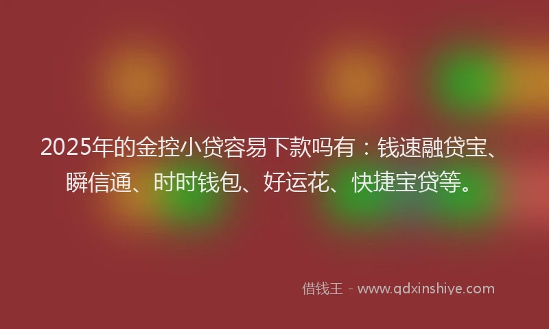 2025年的金控小贷容易下款吗有：钱速融贷宝、瞬信通、时时钱包、好运花、快捷宝贷等。