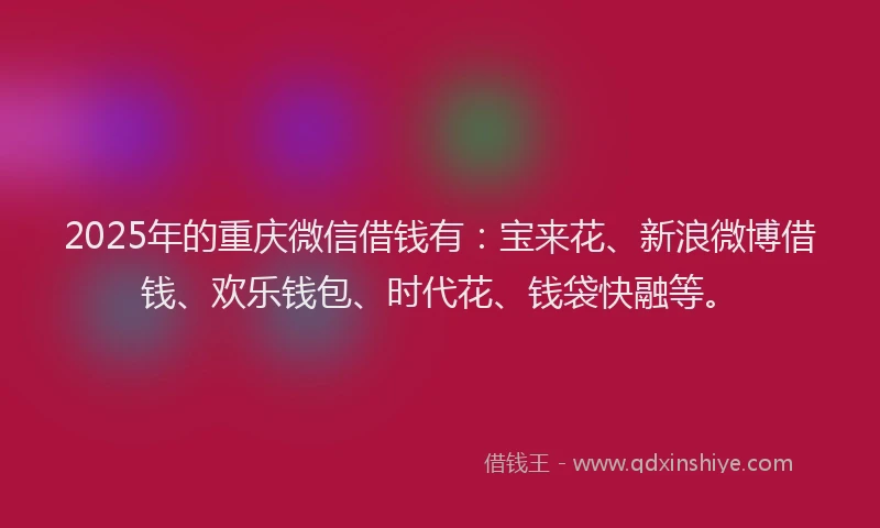 2025年的重庆微信借钱有：宝来花、新浪微博借钱、欢乐钱包、时代花、钱袋快融等。