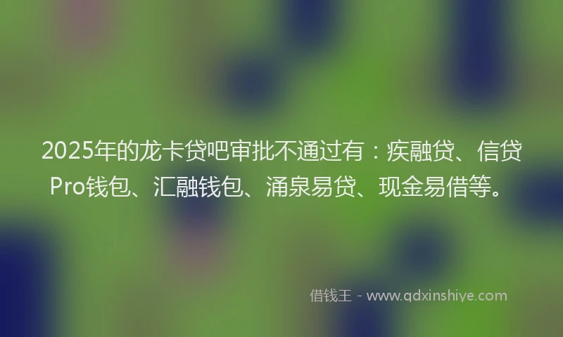 2025年的龙卡贷吧审批不通过有：疾融贷、信贷Pro钱包、汇融钱包、涌泉易贷、现金易借等。