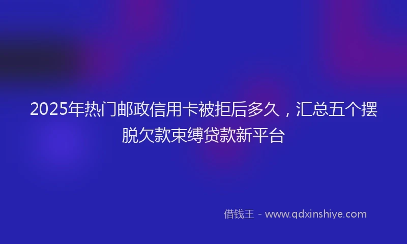 2025年热门邮政信用卡被拒后多久，汇总五个摆脱欠款束缚贷款新平台
