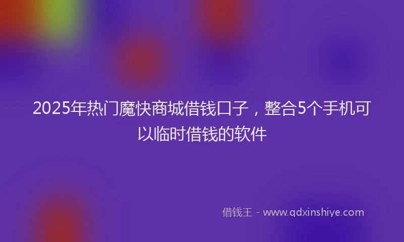 2025年热门魔快商城借钱口子，整合5个手机可以临时借钱的软件