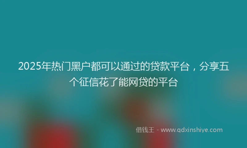 2025年热门黑户都可以通过的贷款平台，分享五个征信花了能网贷的平台