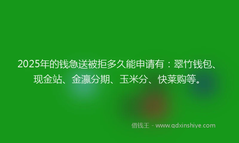 2025年的钱急送被拒多久能申请有：翠竹钱包、现金站、金瀛分期、玉米分、快莱购等。