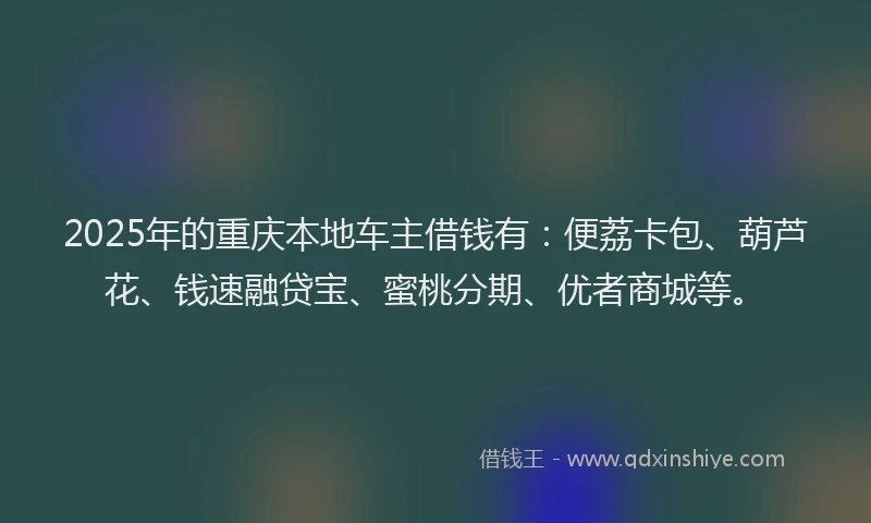 2025年的重庆本地车主借钱有：便荔卡包、葫芦花、钱速融贷宝、蜜桃分期、优者商城等。