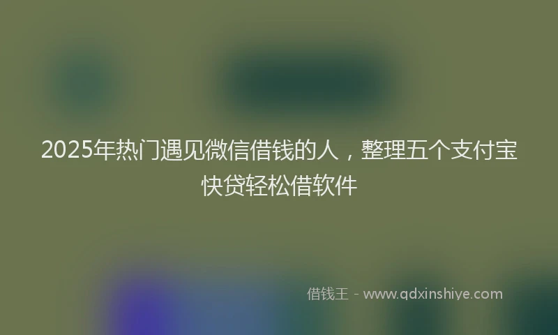 2025年热门遇见微信借钱的人，整理五个支付宝快贷轻松借软件