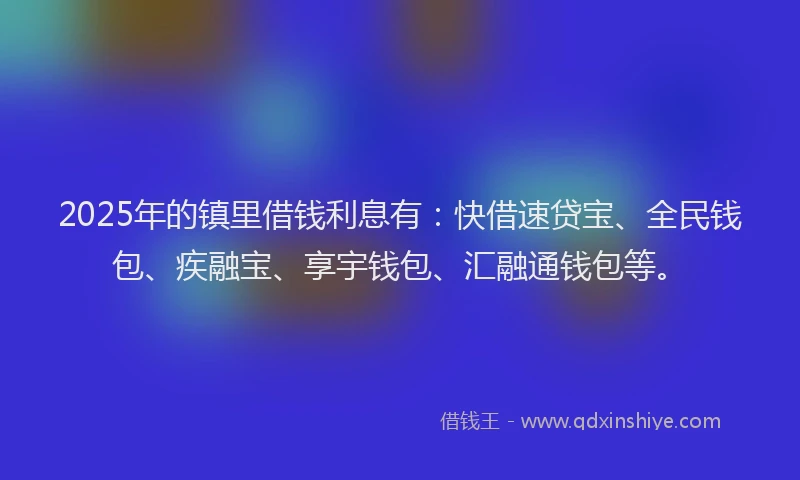 2025年的镇里借钱利息有：快借速贷宝、全民钱包、疾融宝、享宇钱包、汇融通钱包等。