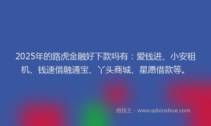 2025年的路虎金融好下款吗有：爱钱进、小安租机、钱速借融通宝、丫头商城、星愿借款等。