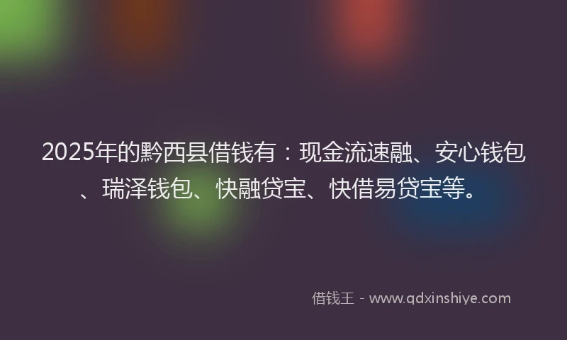 2025年的黔西县借钱有：现金流速融、安心钱包、瑞泽钱包、快融贷宝、快借易贷宝等。