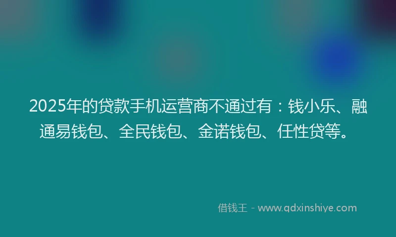 2025年的贷款手机运营商不通过有：钱小乐、融通易钱包、全民钱包、金诺钱包、任性贷等。