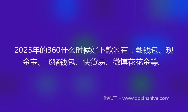 2025年的360什么时候好下款啊有：甄钱包、现金宝、飞猪钱包、快贷易、微博花花金等。