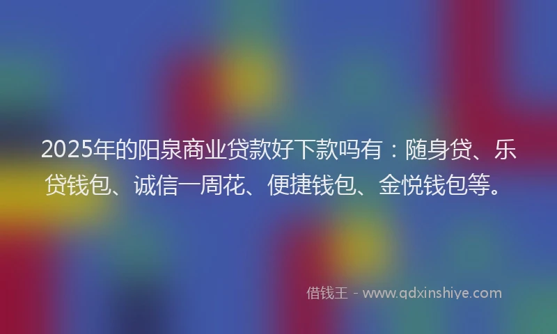 2025年的阳泉商业贷款好下款吗有：随身贷、乐贷钱包、诚信一周花、便捷钱包、金悦钱包等。