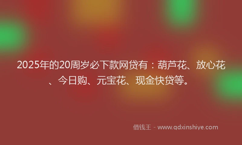 2025年的20周岁必下款网贷有：葫芦花、放心花、今日购、元宝花、现金快贷等。