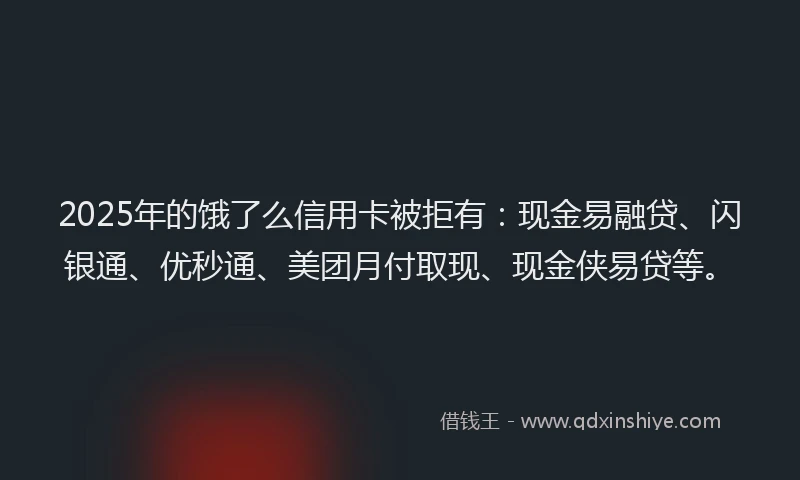 2025年的饿了么信用卡被拒有：现金易融贷、闪银通、优秒通、美团月付取现、现金侠易贷等。