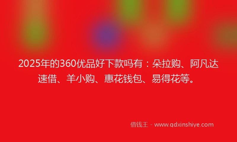 2025年的360优品好下款吗有：朵拉购、阿凡达速借、羊小购、惠花钱包、易得花等。