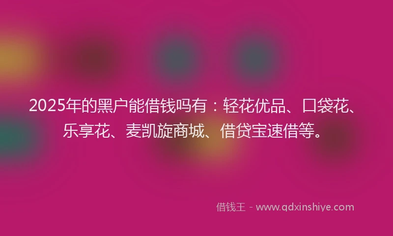 2025年的黑户能借钱吗有：轻花优品、口袋花、乐享花、麦凯旋商城、借贷宝速借等。