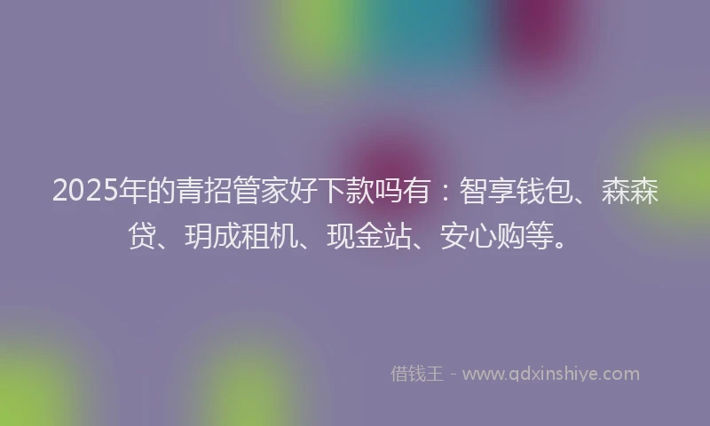 2025年的青招管家好下款吗有：智享钱包、森森贷、玥成租机、现金站、安心购等。