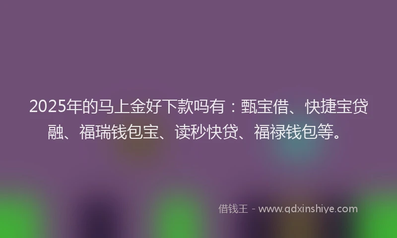2025年的马上金好下款吗有：甄宝借、快捷宝贷融、福瑞钱包宝、读秒快贷、福禄钱包等。
