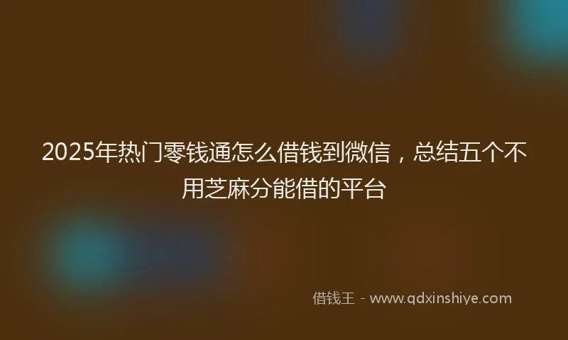 2025年热门零钱通怎么借钱到微信，总结五个不用芝麻分能借的平台