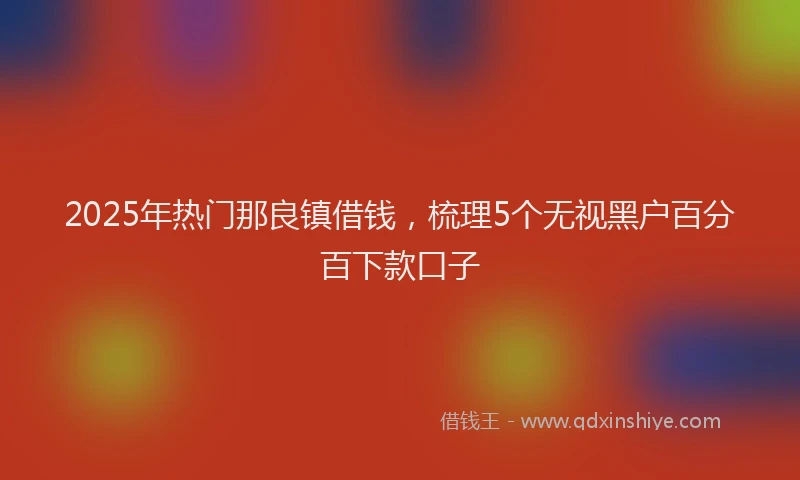2025年热门那良镇借钱，梳理5个无视黑户百分百下款口子