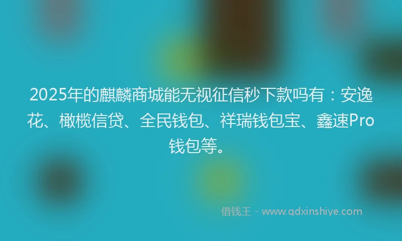 2025年的麒麟商城能无视征信秒下款吗有：安逸花、橄榄信贷、全民钱包、祥瑞钱包宝、鑫速Pro钱包等。