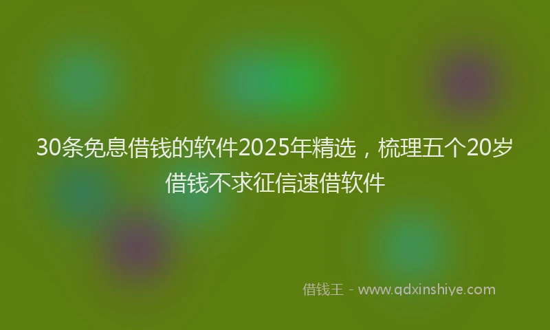 30条免息借钱的软件2025年精选，梳理五个20岁借钱不求征信速借软件