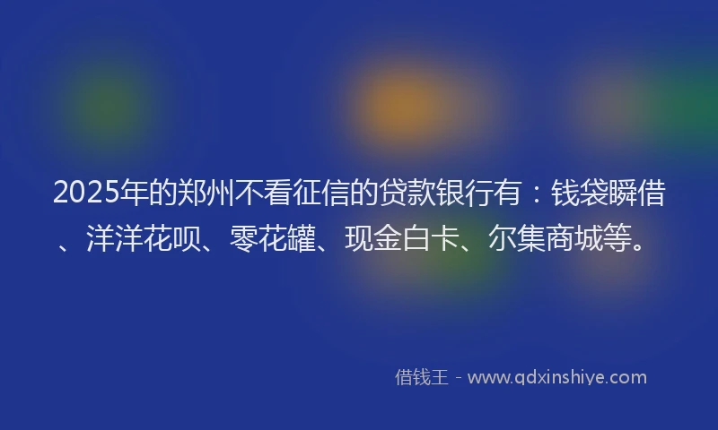 2025年的郑州不看征信的贷款银行有：钱袋瞬借、洋洋花呗、零花罐、现金白卡、尔集商城等。