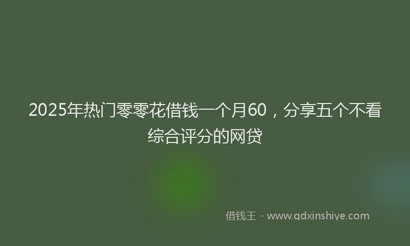 2025年热门零零花借钱一个月60，分享五个不看综合评分的网贷