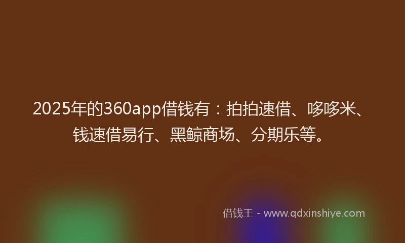 2025年的360app借钱有：拍拍速借、哆哆米、钱速借易行、黑鲸商场、分期乐等。