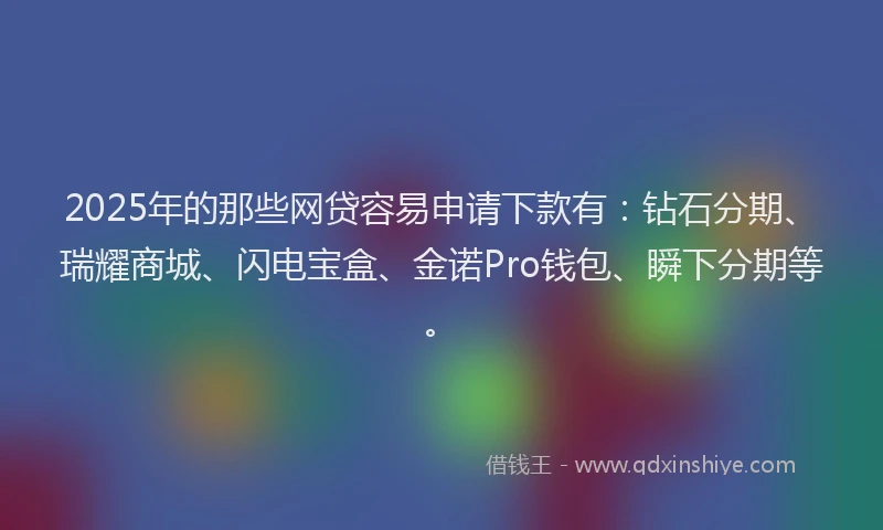 2025年的那些网贷容易申请下款有：钻石分期、瑞耀商城、闪电宝盒、金诺Pro钱包、瞬下分期等。