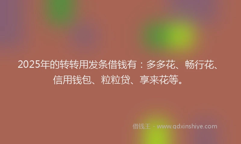 2025年的转转用发条借钱有：多多花、畅行花、信用钱包、粒粒贷、享来花等。